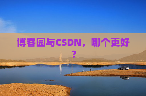 博客园与CSDN,哪个更好? 博客园与CSDN,哪个更好?